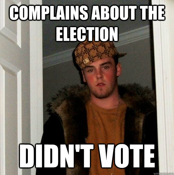complains about the election didnt vote - Scumbag Steve