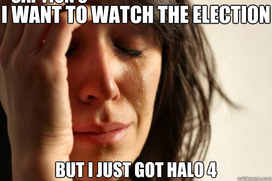 i want to watch the election but i just got halo 4 caption 3 - First World Problems