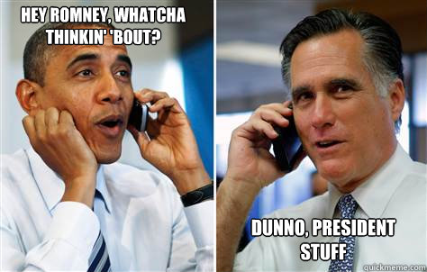 hey romney whatcha thinkin bout dunno president stuff - lawl