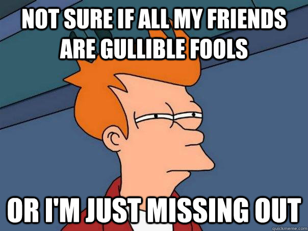 not sure if all my friends are gullible fools or im just mi - Futurama Fry