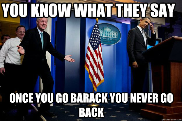 you know what they say once you go barack you never go back - Inappropriate Timing Bill Clinton