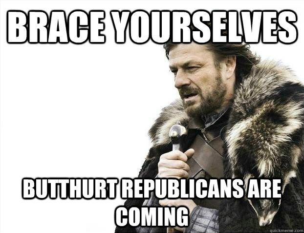 brace yourselves butthurt republicans are coming - Brace yourselves