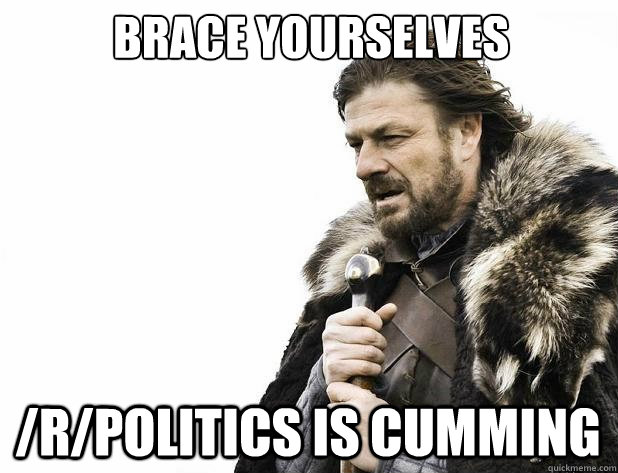 brace yourselves rpolitics is cumming - Brace Yourself