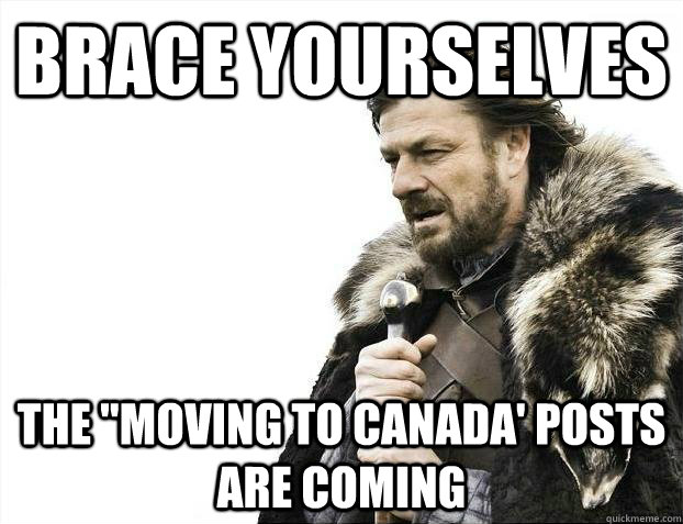 brace yourselves the moving to canada posts are coming - Brace yourselves
