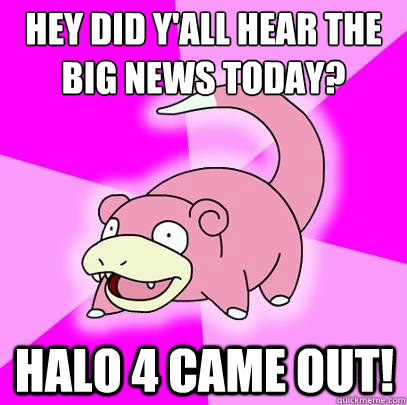 hey did yall hear the big news today halo 4 came out - Slowpoke