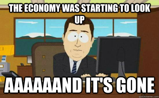 the economy was starting to look up aaaaaand its gone - Aaaaaand Its Gone
