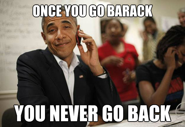 once you go barack you never go back - Obama Phone