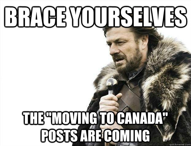brace yourselves the moving to canada posts are coming - Brace yourselves