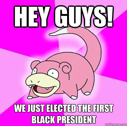 hey guys we just elected the first black president - Slowpoke