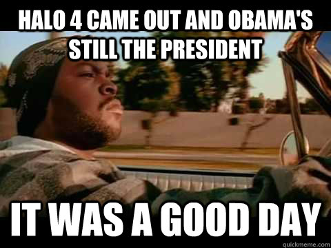 halo 4 came out and obamas still the president it was a goo - It Was a Good Day