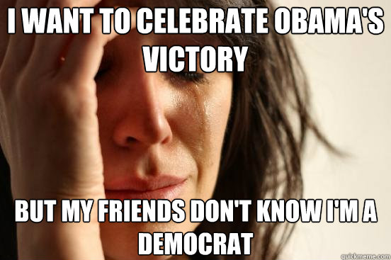 i want to celebrate obamas victory but my friends dont kno - First World Problems