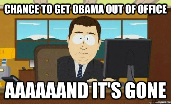 chance to get obama out of office aaaaaand its gone - AAAAAAND ITS GONE