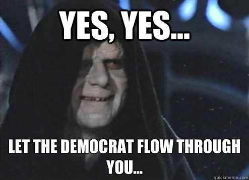 yes yes let the democrat flow through you - Yes yes