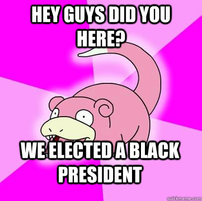 hey guys did you here we elected a black president - Slowpoke