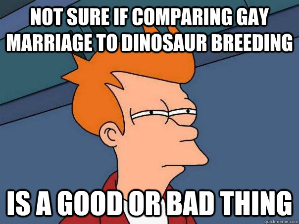 not sure if comparing gay marriage to dinosaur breeding is a - Futurama Fry