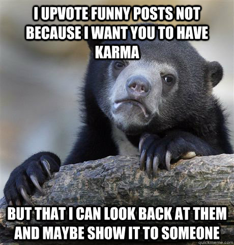 i upvote funny posts not because i want you to have karma b - Confession Bear