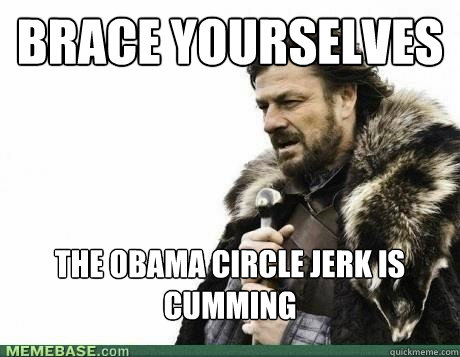brace yourselves the obama circle jerk is cumming - BRACE YOURSELF