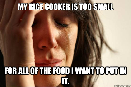 my rice cooker is too small for all of the food i want to pu - First World Problems