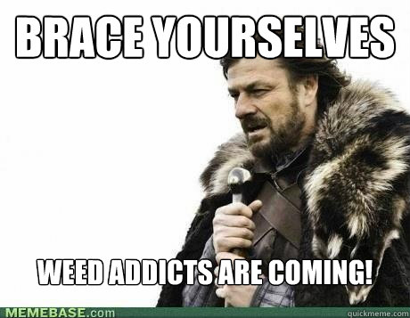 brace yourselves weed addicts are coming - BRACE YOURSELF
