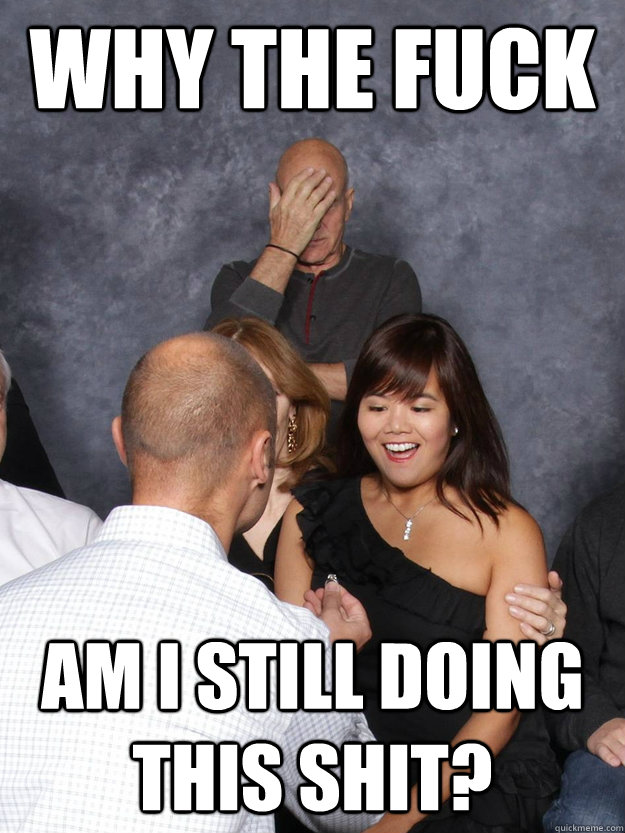 why the fuck am i still doing this shit - Disgruntled Picard