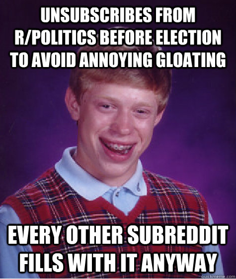 unsubscribes from rpolitics before election to avoid annoyi - Bad Luck Brian