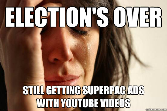 elections over still getting superpac ads with youtube vid - First World Problems