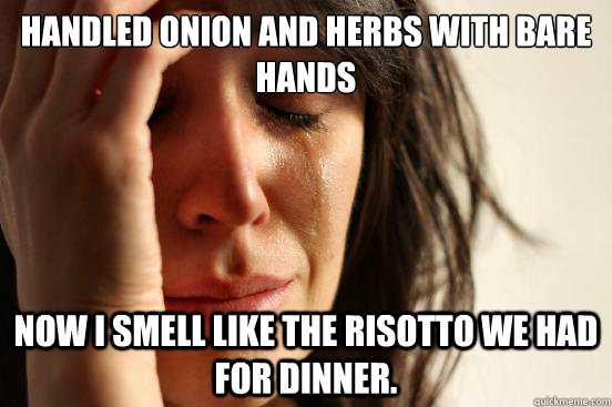 handled onion and herbs with bare hands now i smell like the - First World Problems