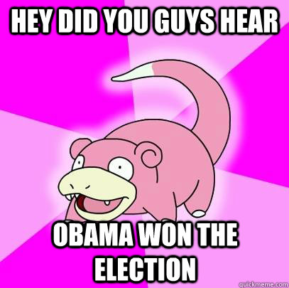 hey did you guys hear obama won the election - Slowpoke