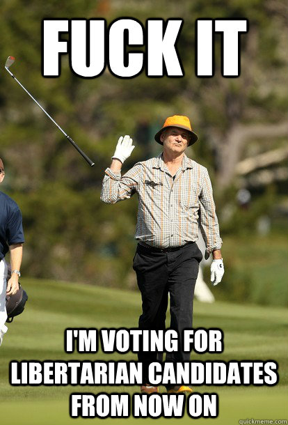 fuck it im voting for libertarian candidates from now on - fuck it bill murray