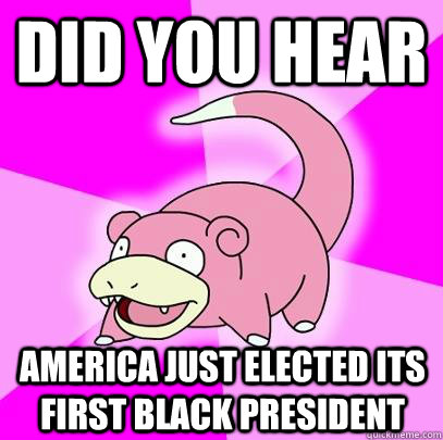 did you hear america just elected its first black president - Slowpoke