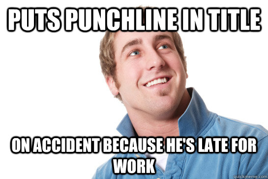 puts punchline in title on accident because hes late for wo - Misunderstood D-Bag