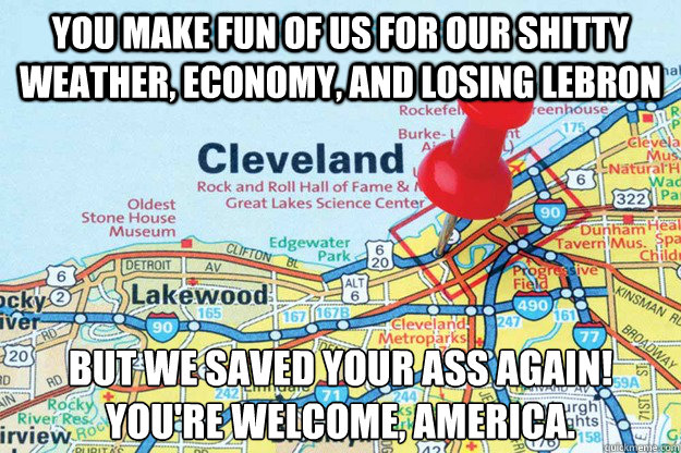 you make fun of us for our shitty weather economy and losi - Good Guy Cleveland