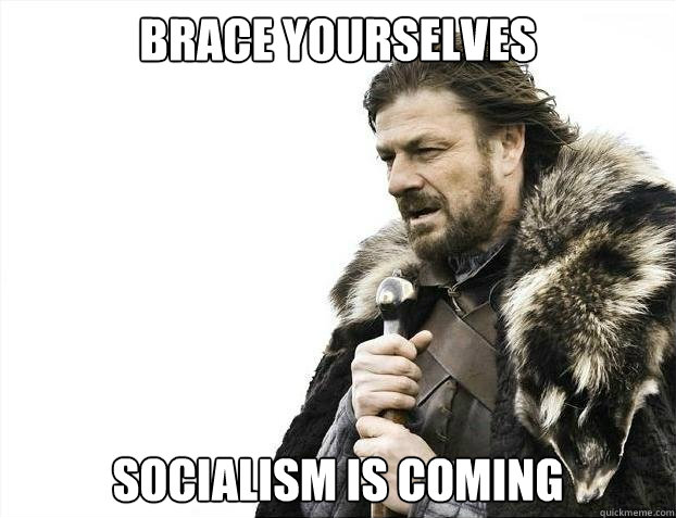 brace yourselves socialism is coming - brace yourselves