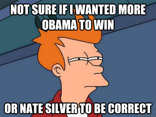 not sure if i wanted more obama to win or nate silver to be - Futurama Fry