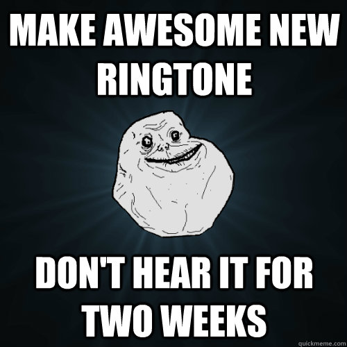 make awesome new ringtone dont hear it for two weeks - Forever Alone