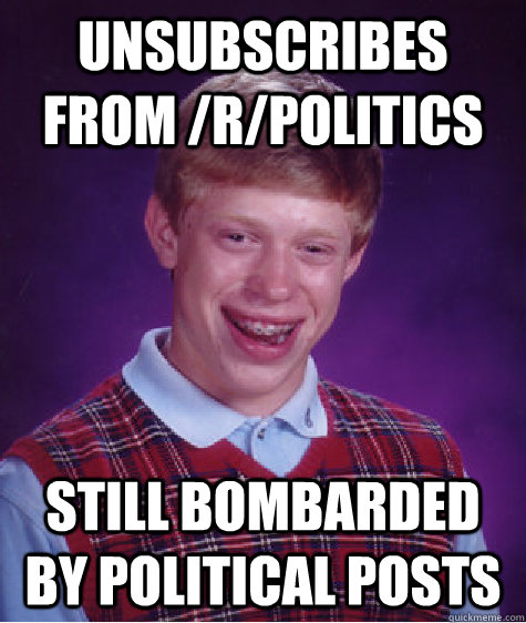 unsubscribes from rpolitics still bombarded by political p - Bad Luck Brian