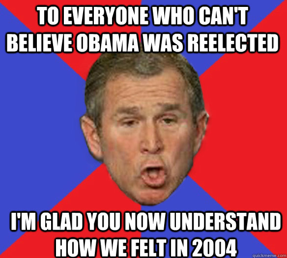 to everyone who cant believe obama was reelected im glad y - George Bushisms