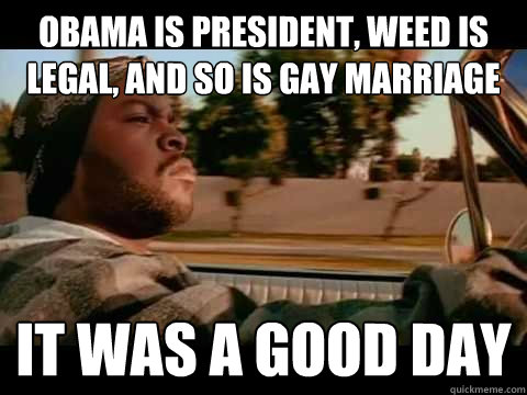 obama is president weed is legal and so is gay marriage it - It Was a Good Day