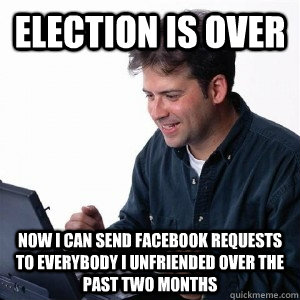 election is over now i can send facebook requests to everybo - Lonely Computer Guy