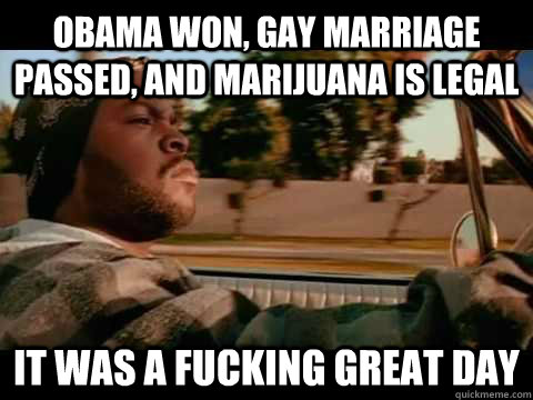 obama won gay marriage passed and marijuana is legal it wa - It Was a Good Day