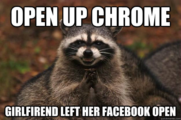 open up chrome girlfirend left her facebook open - Evil Plotting Raccoon
