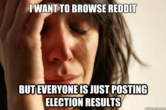 i want to browse reddit but everyone is just posting electio - First World Problems