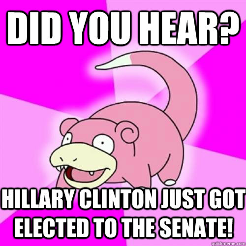 did you hear hillary clinton just got elected to the senate - Slow Poke