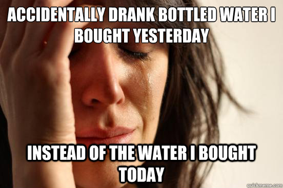 accidentally drank bottled water i bought yesterday instead - First World Problems
