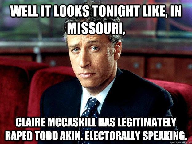 well it looks tonight like in missouri claire mccaskill h - Jon Stewart