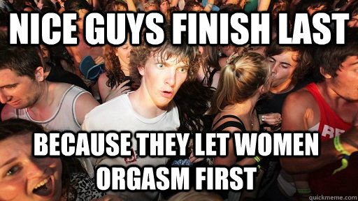 nice guys finish last because they let women orgasm first - Sudden Clarity Clarence