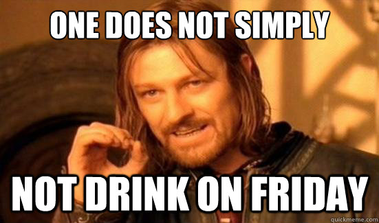 one does not simply not drink on friday - Boromir