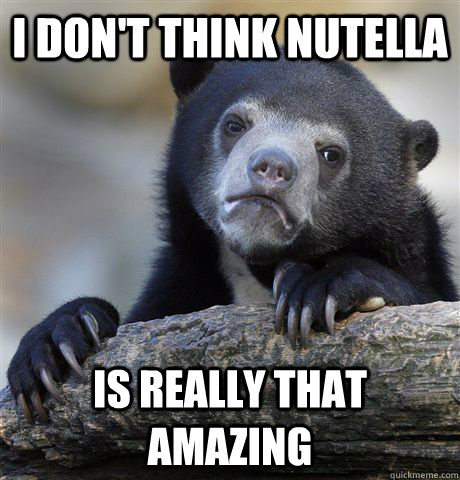 i dont think nutella is really that amazing - Confession Bear