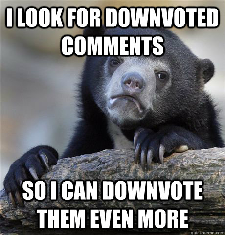 i look for downvoted comments so i can downvote them even mo - Confession Bear