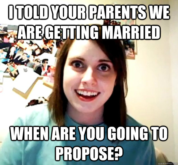 i told your parents we are getting married when are you goin - Overly Attached Girlfriend